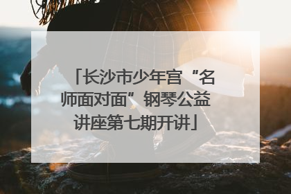 长沙市少年宫“名师面对面”钢琴公益讲座第七期开讲