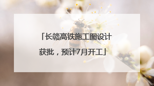 长赣高铁施工图设计获批，预计7月开工