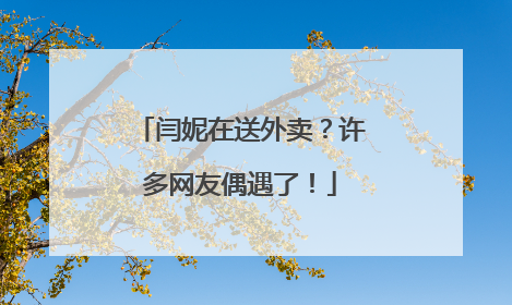 闫妮在送外卖？许多网友偶遇了！