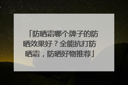 防晒霜哪个牌子的防晒效果好？全能抗打防晒霜，防晒好物推荐