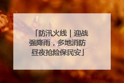 防汛火线｜迎战强降雨，多地消防昼夜抢险保民安