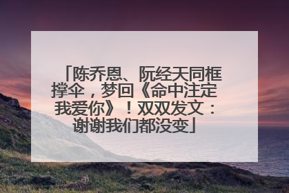 陈乔恩、阮经天同框撑伞，梦回《命中注定我爱你》！双双发文：谢谢我们都没变