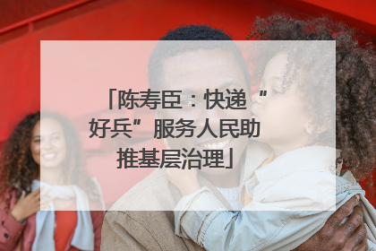陈寿臣：快递“好兵”服务人民助推基层治理