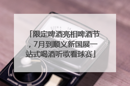 限定啤酒亮相啤酒节，7月到顺义新国展一站式喝酒听歌看球赛