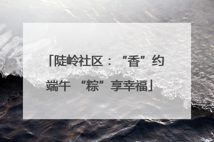 陡岭社区：“香”约端午 “粽”享幸福