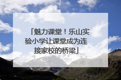 魅力课堂！乐山实验小学让课堂成为连接家校的桥梁