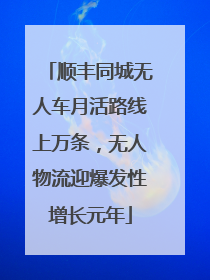 顺丰同城无人车月活路线上万条，无人物流迎爆发性增长元年