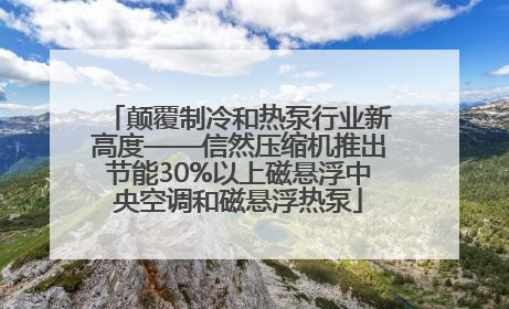 颠覆制冷和热泵行业新高度——信然压缩机推出节能30%以上磁悬浮中央空调和磁悬浮热泵