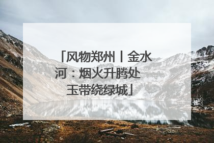 风物郑州丨金水河：烟火升腾处 玉带绕绿城