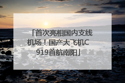 首次亮相国内支线机场！国产大飞机C919首航南阳