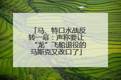 马、特口水战反转一幕：声称要让“龙”飞船退役的马斯克又改口了