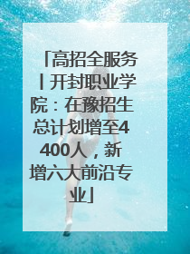 高招全服务丨开封职业学院：在豫招生总计划增至4400人，新增六大前沿专业