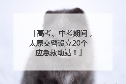 高考、中考期间，太原交警设立20个应急救助站！