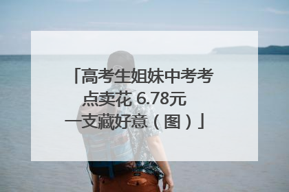 高考生姐妹中考考点卖花 6.78元一支藏好意（图）