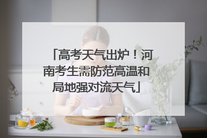 高考天气出炉！河南考生需防范高温和局地强对流天气