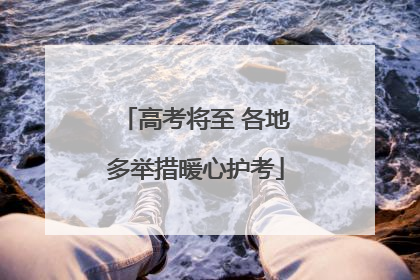 高考将至 各地多举措暖心护考