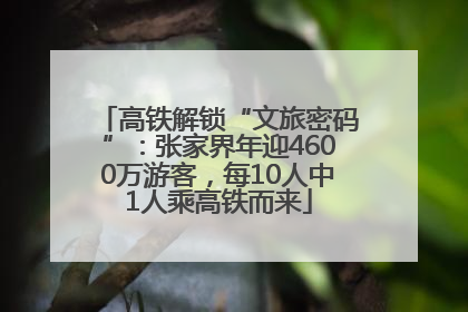 高铁解锁“文旅密码”：张家界年迎4600万游客，每10人中1人乘高铁而来