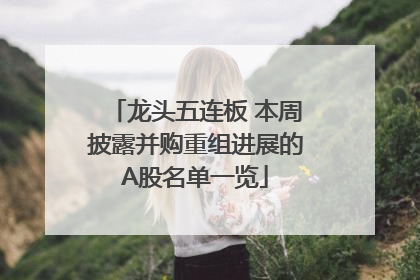 龙头五连板 本周披露并购重组进展的A股名单一览