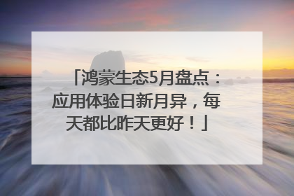 鸿蒙生态5月盘点：应用体验日新月异，每天都比昨天更好！