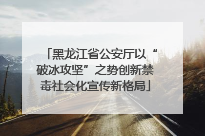 黑龙江省公安厅以“破冰攻坚”之势创新禁毒社会化宣传新格局