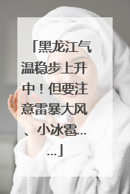 黑龙江气温稳步上升中！但要注意雷暴大风、小冰雹……