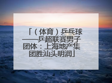 （体育）乒乓球——乒超联赛男子团体：上海地产集团胜汕头明润