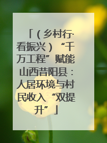 （乡村行·看振兴）“千万工程”赋能山西昔阳县：人居环境与村民收入“双提升”