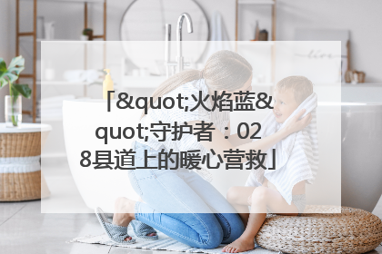 "火焰蓝"守护者：028县道上的暖心营救