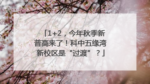 1+2，今年秋季新普高来了！科中五缘湾新校区是“过渡”？