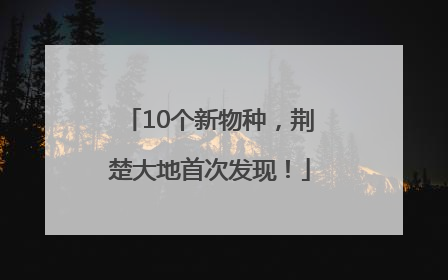10个新物种，荆楚大地首次发现！