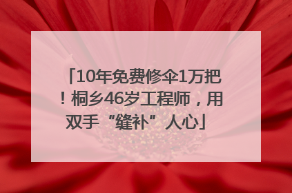 10年免费修伞1万把！桐乡46岁工程师，用双手“缝补”人心