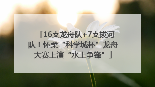 16支龙舟队+7支拔河队！怀柔“科学城杯”龙舟大赛上演“水上争锋”