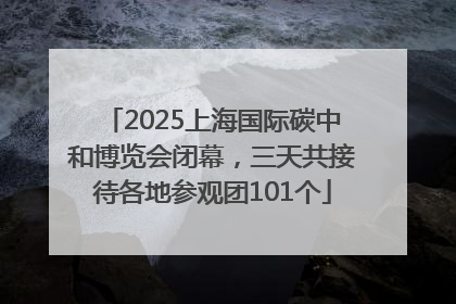 2025上海国际碳中和博览会闭幕，三天共接待各地参观团101个