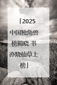 2025中国独角兽榜揭晓 书亦烧仙草上榜