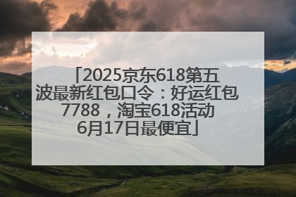 2025京东618第五波最新红包口令：好运红包7788，淘宝618活动6月17日最便宜