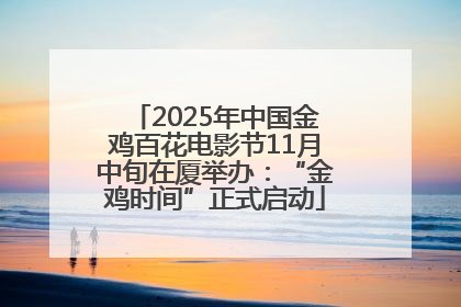 2025年中国金鸡百花电影节11月中旬在厦举办：“金鸡时间”正式启动