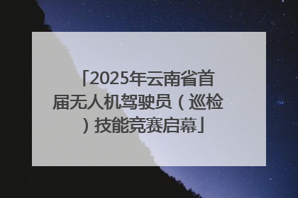 2025年云南省首届无人机驾驶员（巡检）技能竞赛启幕