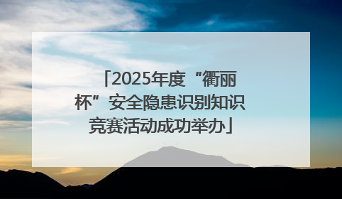 2025年度“衢丽杯”安全隐患识别知识竞赛活动成功举办