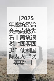 2025年廊坊经洽会亮点抢先看丨离境退税“即买即退”便利国际友人“买买买”