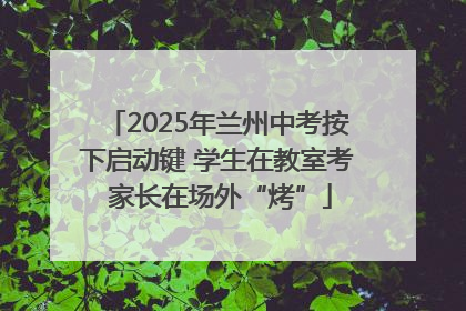 2025年兰州中考按下启动键 学生在教室考 家长在场外“烤”