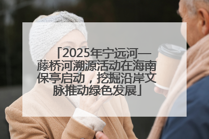 2025年宁远河—藤桥河溯源活动在海南保亭启动，挖掘沿岸文脉推动绿色发展