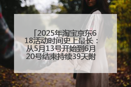 2025年淘宝京东618活动时间史上最长：从5月13号开始到6月20号结束持续39天附详细时间表一览