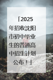 2025年招收沈阳市初中毕业生的普通高中招生计划公布！