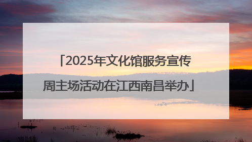 2025年文化馆服务宣传周主场活动在江西南昌举办
