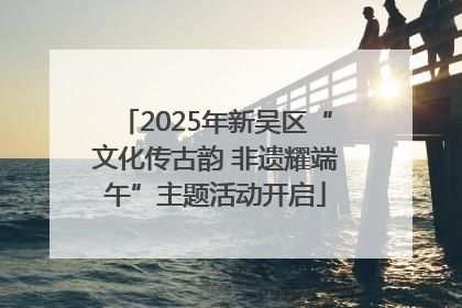 2025年新吴区“文化传古韵 非遗耀端午”主题活动开启