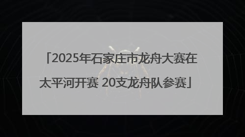 2025年石家庄市龙舟大赛在太平河开赛 20支龙舟队参赛