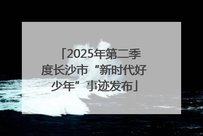 2025年第二季度长沙市“新时代好少年”事迹发布