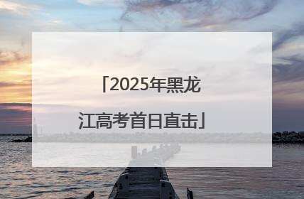 2025年黑龙江高考首日直击