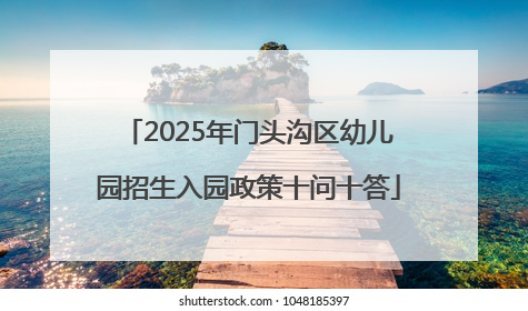 2025年门头沟区幼儿园招生入园政策十问十答