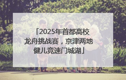 2025年首都高校龙舟挑战赛，京津两地健儿竞速门城湖
